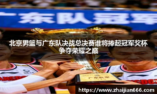 必一运动北京男篮与广东队决战总决赛谁将捧起冠军奖杯争夺荣耀之巅